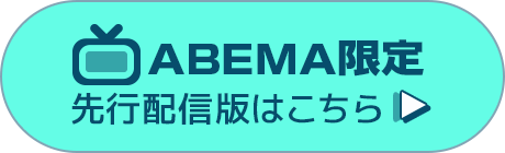 ABEMA限定先行配信版はこちら！